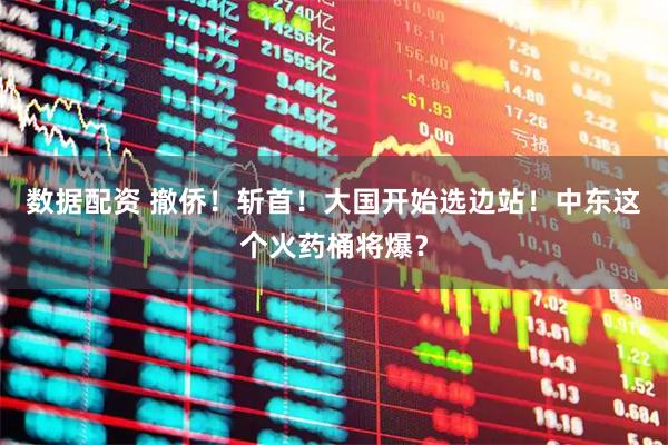 数据配资 撤侨！斩首！大国开始选边站！中东这个火药桶将爆？
